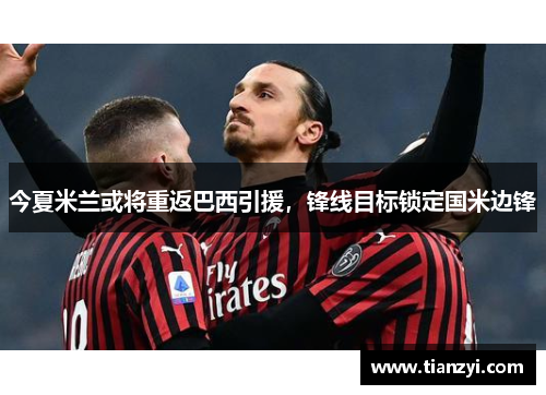今夏米兰或将重返巴西引援，锋线目标锁定国米边锋