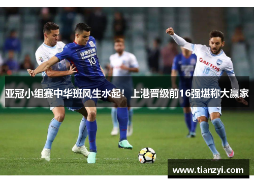亚冠小组赛中华班风生水起！上港晋级前16强堪称大赢家