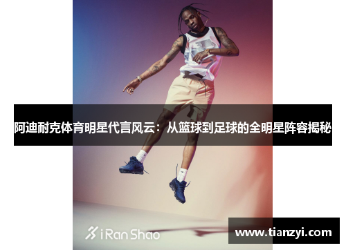 阿迪耐克体育明星代言风云：从篮球到足球的全明星阵容揭秘