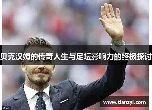 贝克汉姆的传奇人生与足坛影响力的终极探讨