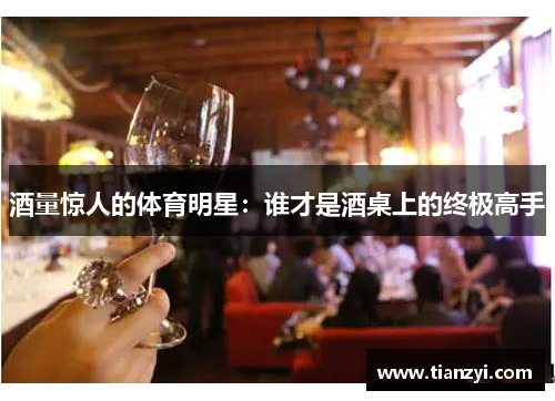 酒量惊人的体育明星：谁才是酒桌上的终极高手
