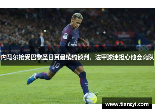 内马尔接受巴黎圣日耳曼续约谈判，法甲球迷担心他会离队