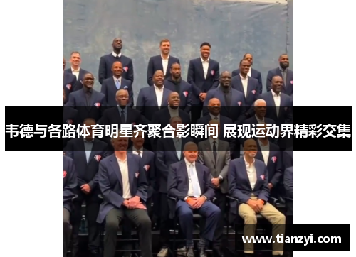 韦德与各路体育明星齐聚合影瞬间 展现运动界精彩交集