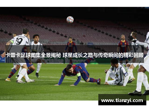 卡普卡足球图集全景揭秘 球星成长之路与传奇瞬间的精彩回顾