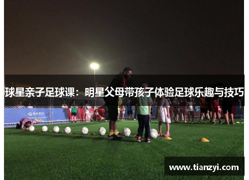 球星亲子足球课：明星父母带孩子体验足球乐趣与技巧
