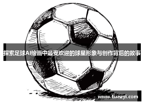 探索足球AI绘画中最受欢迎的球星形象与创作背后的故事