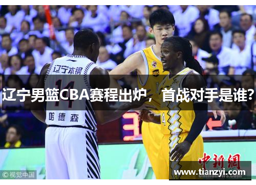 辽宁男篮CBA赛程出炉，首战对手是谁？