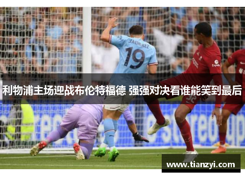 利物浦主场迎战布伦特福德 强强对决看谁能笑到最后