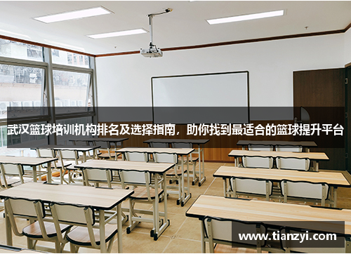 武汉篮球培训机构排名及选择指南，助你找到最适合的篮球提升平台