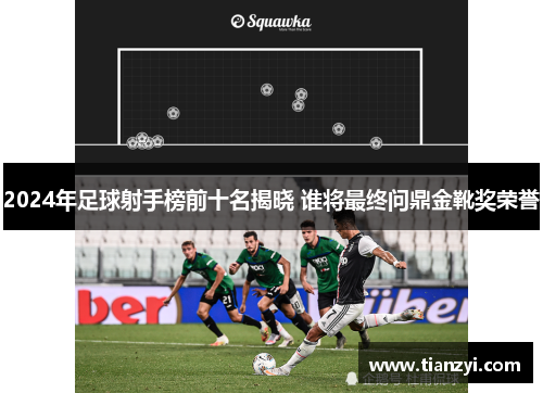 2024年足球射手榜前十名揭晓 谁将最终问鼎金靴奖荣誉