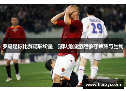 罗马足球比赛精彩纷呈，球队角逐激烈争夺荣耀与胜利