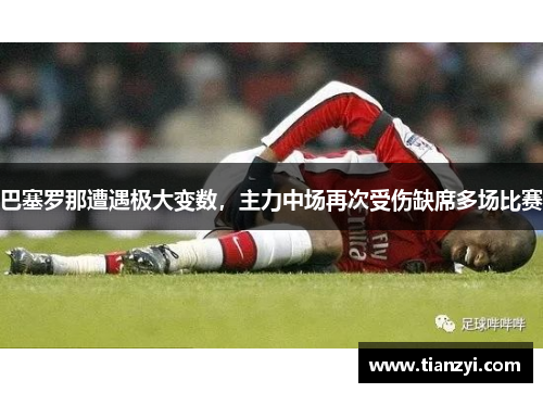 巴塞罗那遭遇极大变数，主力中场再次受伤缺席多场比赛