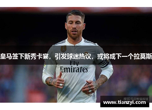 皇马签下新秀卡宴，引发球迷热议，或将成下一个拉莫斯