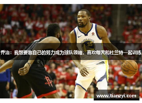 乔治：我想要靠自己的努力成为球队领袖，喜欢每天和杜兰特一起训练