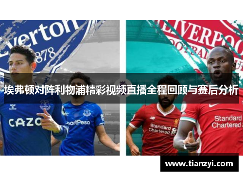 埃弗顿对阵利物浦精彩视频直播全程回顾与赛后分析