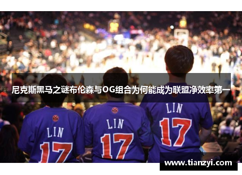 尼克斯黑马之谜布伦森与OG组合为何能成为联盟净效率第一