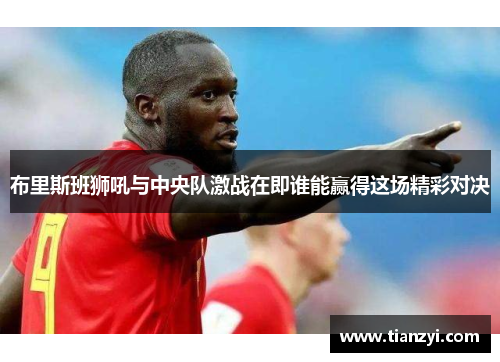 布里斯班狮吼与中央队激战在即谁能赢得这场精彩对决