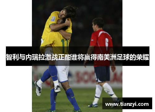 智利与内瑞拉激战正酣谁将赢得南美洲足球的荣耀