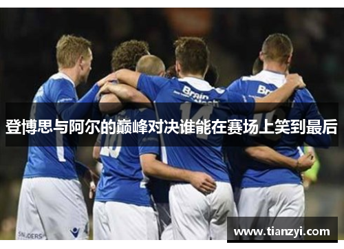 登博思与阿尔的巅峰对决谁能在赛场上笑到最后