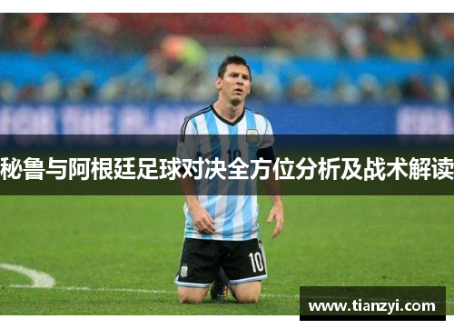 秘鲁与阿根廷足球对决全方位分析及战术解读