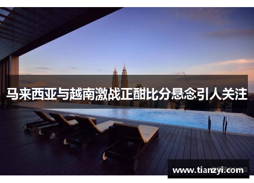 马来西亚与越南激战正酣比分悬念引人关注