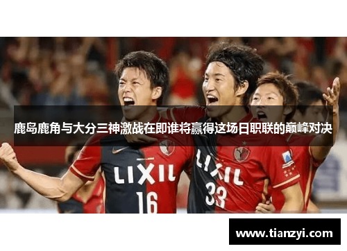 鹿岛鹿角与大分三神激战在即谁将赢得这场日职联的巅峰对决