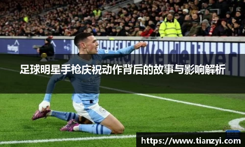足球明星手枪庆祝动作背后的故事与影响解析