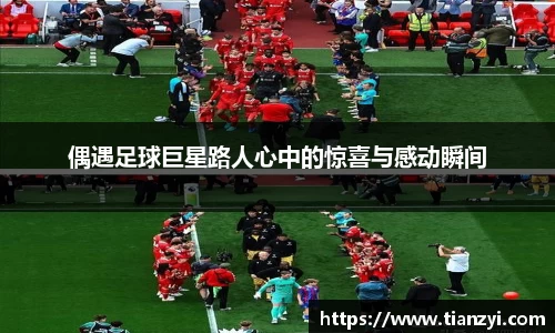 偶遇足球巨星路人心中的惊喜与感动瞬间