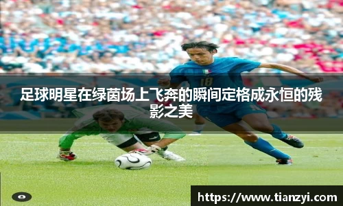足球明星在绿茵场上飞奔的瞬间定格成永恒的残影之美