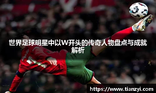 世界足球明星中以W开头的传奇人物盘点与成就解析