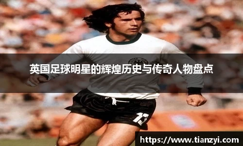 英国足球明星的辉煌历史与传奇人物盘点